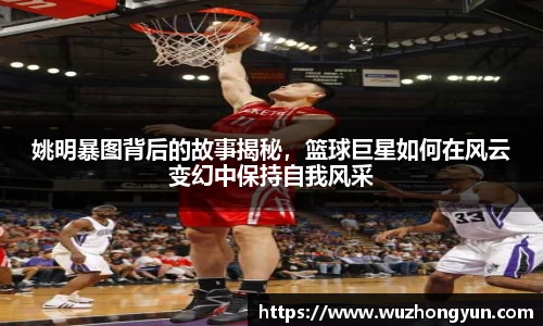 姚明暴图背后的故事揭秘，篮球巨星如何在风云变幻中保持自我风采