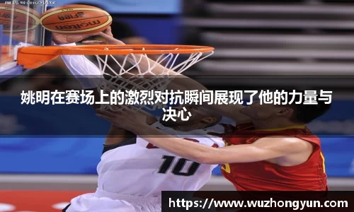 姚明在赛场上的激烈对抗瞬间展现了他的力量与决心