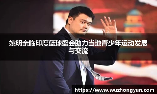 姚明亲临印度篮球盛会助力当地青少年运动发展与交流