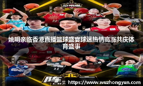 姚明亲临香港直播篮球盛宴球迷热情高涨共庆体育盛事