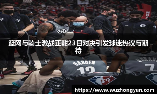 篮网与骑士激战正酣23日对决引发球迷热议与期待